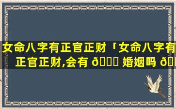 女命八字有正官正财「女命八字有正官正财,会有 🐘 婚姻吗 🐼 」